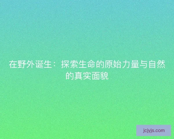 在野外诞生：探索生命的原始力量与自然的真实面貌