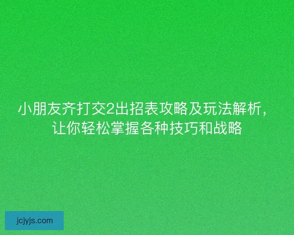 小朋友齐打交2出招表攻略及玩法解析，让你轻松掌握各种技巧和战略