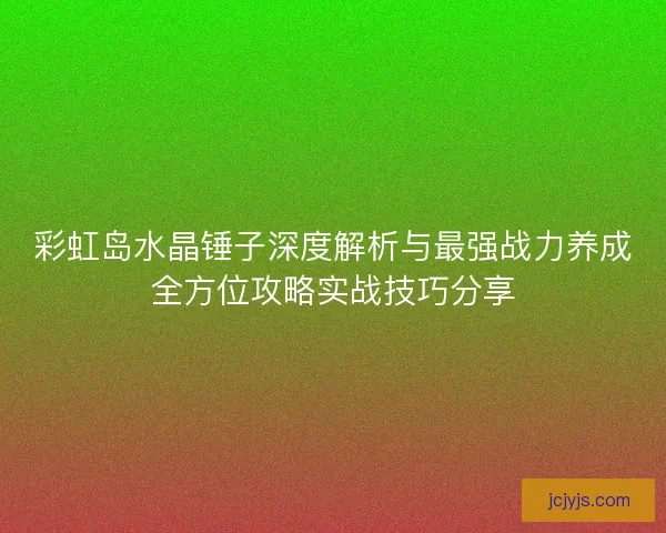 彩虹岛水晶锤子深度解析与最强战力养成全方位攻略实战技巧分享