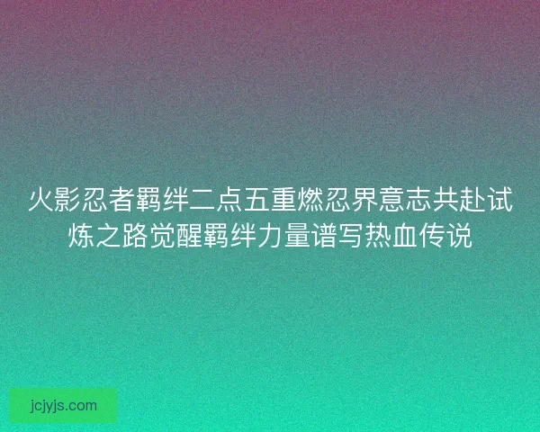 火影忍者羁绊二点五重燃忍界意志共赴试炼之路觉醒羁绊力量谱写热血传说