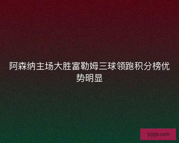 阿森纳主场大胜富勒姆三球领跑积分榜优势明显